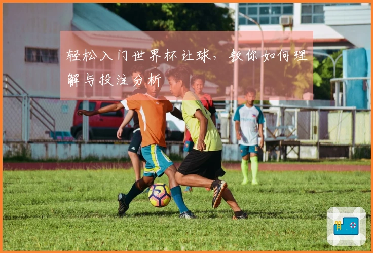 轻松入门世界杯让球，教你如何理解与投注分析