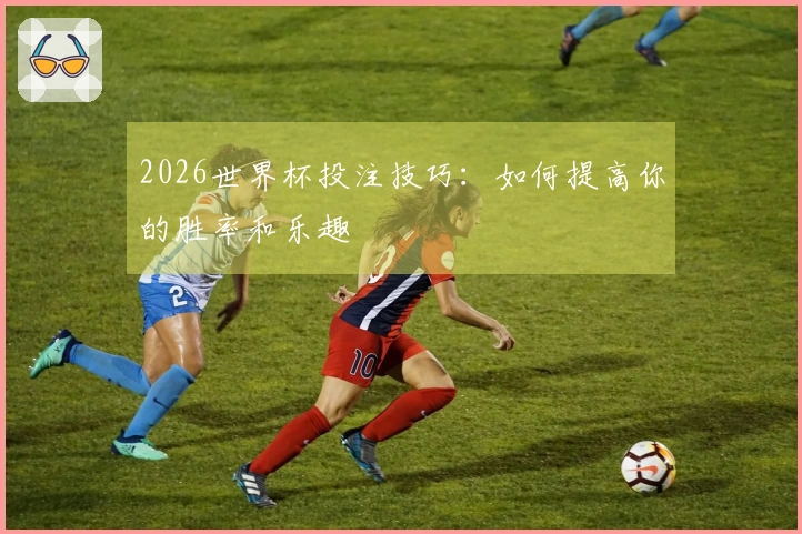 2026世界杯投注技巧：如何提高你的胜率和乐趣