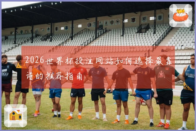 2026世界杯投注网站如何选择最靠谱的推荐指南