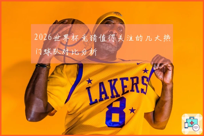 2026世界杯竞猜值得关注的几大热门球队对比分析
