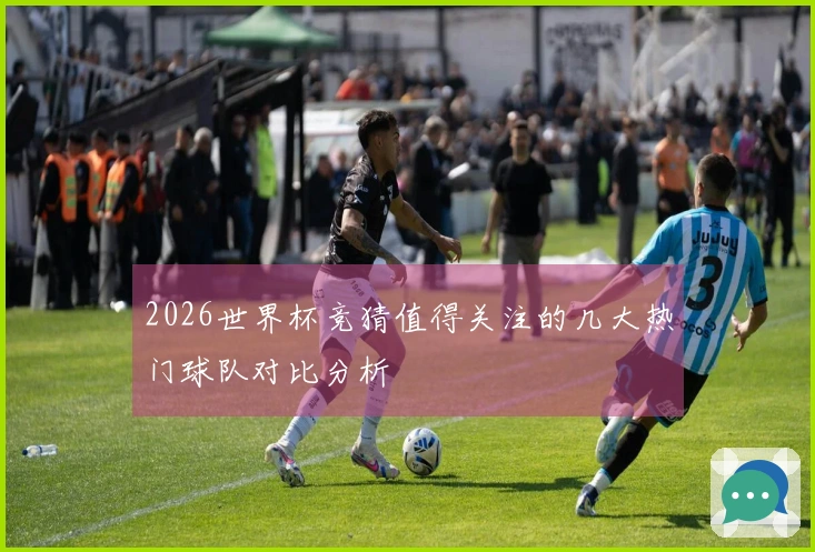 2026世界杯竞猜值得关注的几大热门球队对比分析