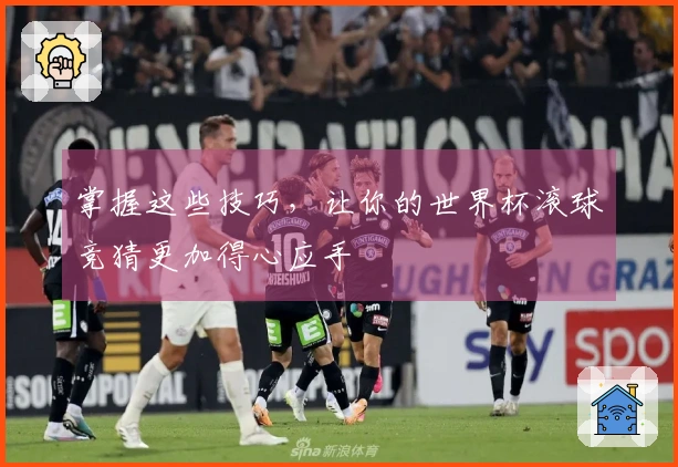 掌握这些技巧，让你的世界杯滚球竞猜更加得心应手