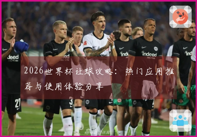 2026世界杯让球攻略：热门应用推荐与使用体验分享