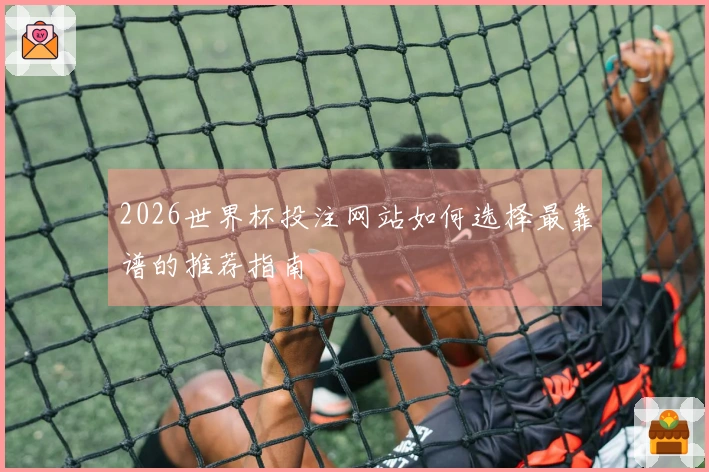 2026世界杯投注网站如何选择最靠谱的推荐指南
