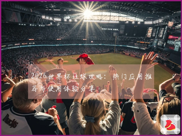 2026世界杯让球攻略:热门应用推荐与使用体验分享