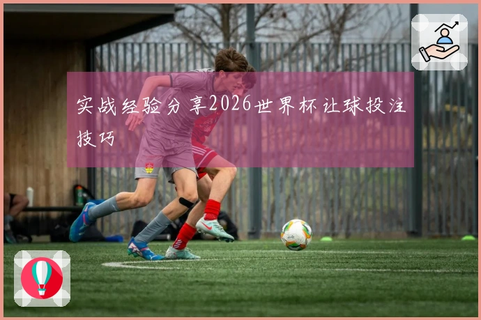 实战经验分享2026世界杯让球投注技巧