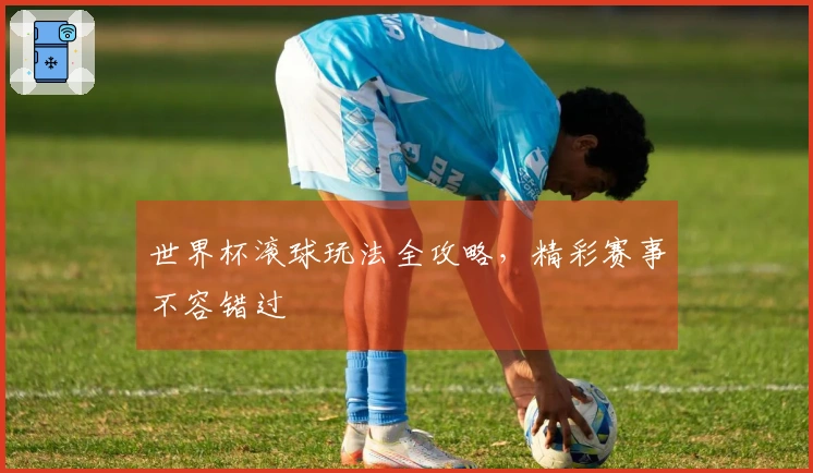 世界杯滚球玩法全攻略,精彩赛事不容错过