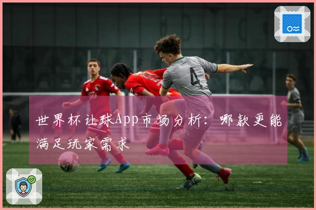 世界杯让球App市场分析:哪款更能满足玩家需求
