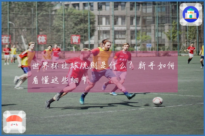 世界杯让球规则是什么？新手如何看懂这些细节