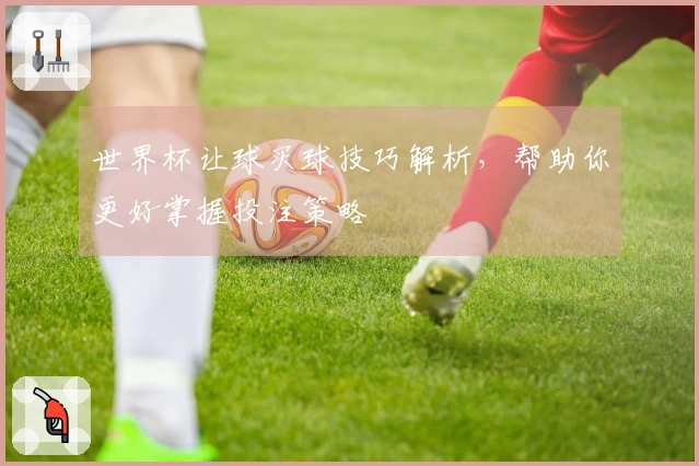 世界杯让球买球技巧解析，帮助你更好掌握投注策略