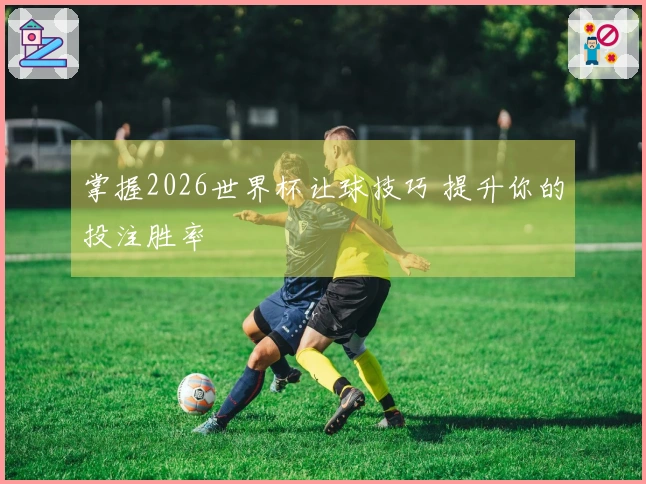 掌握2026世界杯让球技巧 提升你的投注胜率