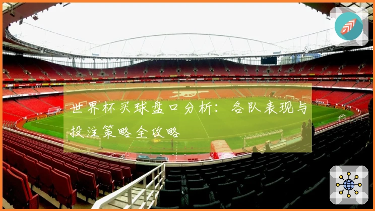 世界杯买球盘口分析：各队表现与投注策略全攻略