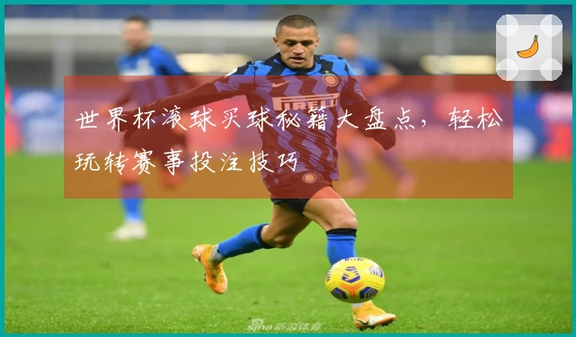 世界杯滚球买球秘籍大盘点,轻松玩转赛事投注技巧
