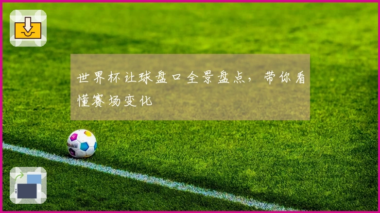 世界杯让球盘口全景盘点，带你看懂赛场变化