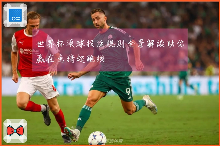世界杯滚球投注规则全景解读助你赢在竞猜起跑线