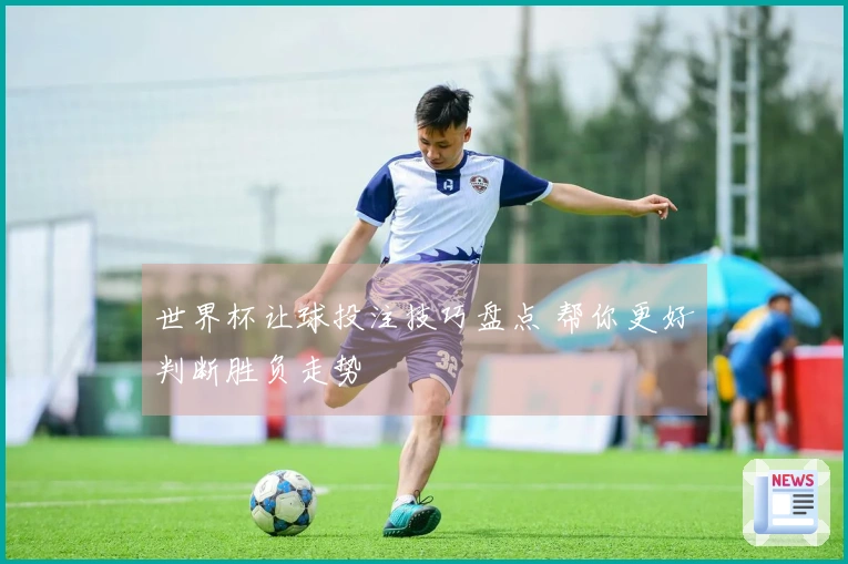 世界杯让球投注技巧盘点 帮你更好判断胜负走势