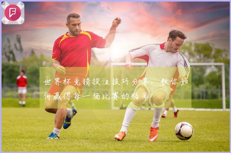 世界杯竞猜投注技巧分享,教你如何赢得每一场比赛的赔率