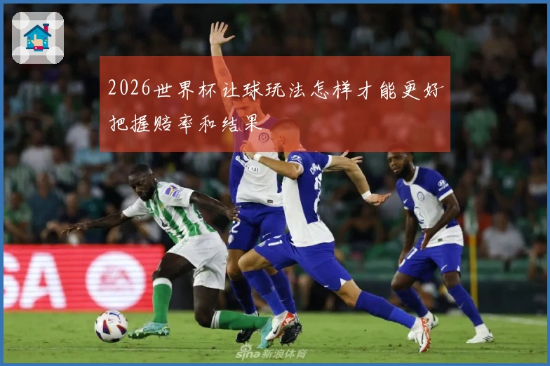 2026世界杯让球玩法怎样才能更好把握赔率和结果