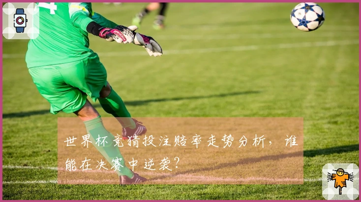 世界杯竞猜投注赔率走势分析,谁能在决赛中逆袭?