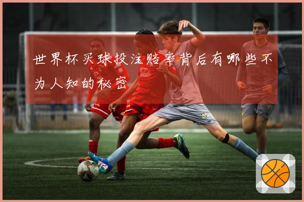 世界杯买球投注赔率背后有哪些不为人知的秘密