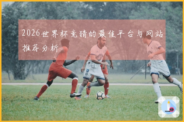 2026世界杯竞猜的最佳平台与网站推荐分析