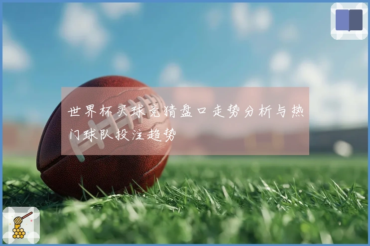 世界杯买球竞猜盘口走势分析与热门球队投注趋势