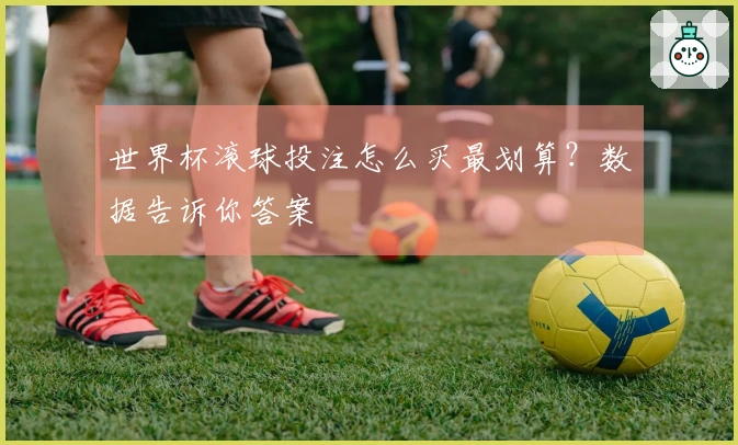 世界杯滚球投注怎么买最划算？数据告诉你答案
