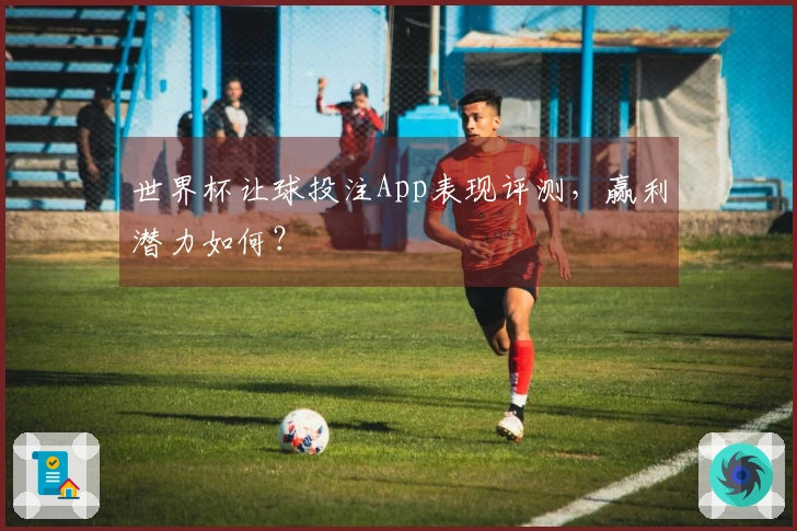 世界杯让球投注App表现评测，赢利潜力如何？