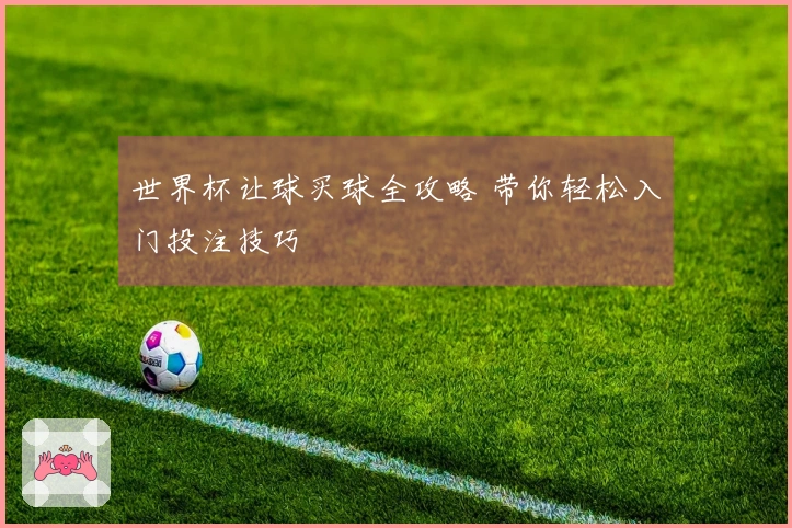 世界杯让球买球全攻略 带你轻松入门投注技巧