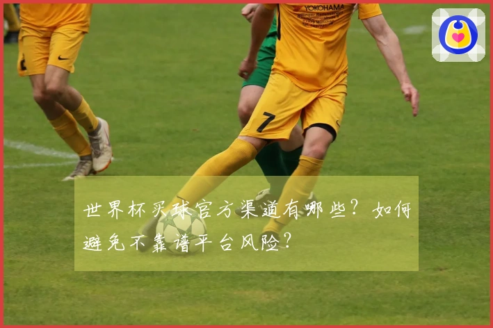 世界杯买球官方渠道有哪些?如何避免不靠谱平台风险?