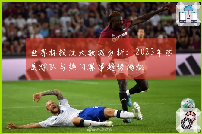 世界杯投注大数据分析:2023年热度球队与热门赛事趋势揭秘