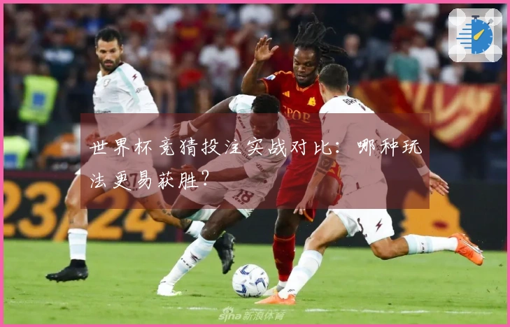 世界杯竞猜投注实战对比：哪种玩法更易获胜？