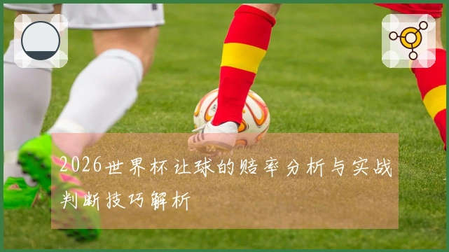 2026世界杯让球的赔率分析与实战判断技巧解析