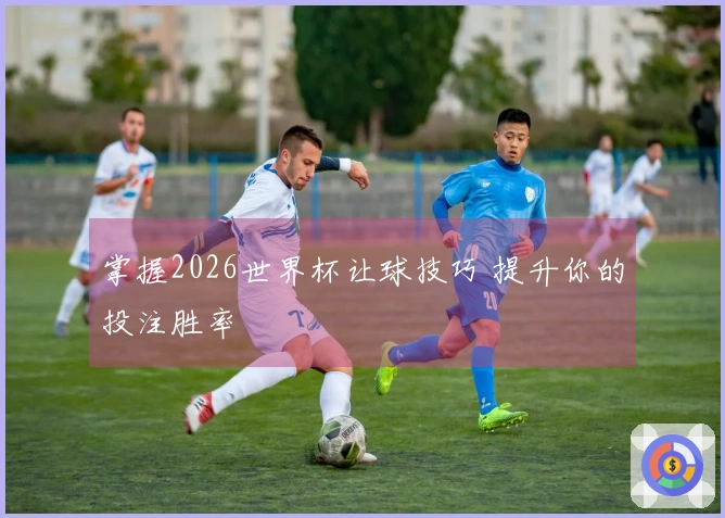 掌握2026世界杯让球技巧 提升你的投注胜率