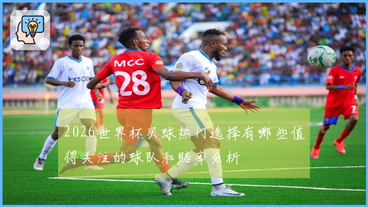 2026世界杯买球热门选择有哪些值得关注的球队和赔率分析