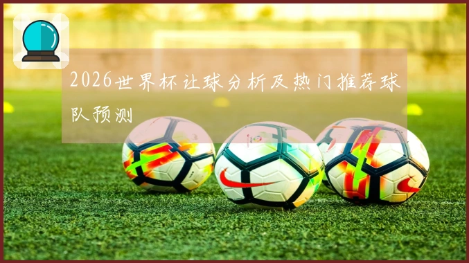 2026世界杯让球分析及热门推荐球队预测