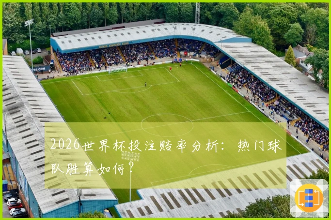 2026世界杯投注赔率分析：热门球队胜算如何？