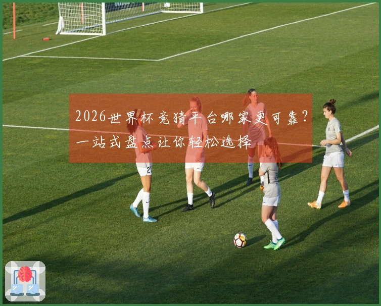 2026世界杯竞猜平台哪家更可靠？一站式盘点让你轻松选择