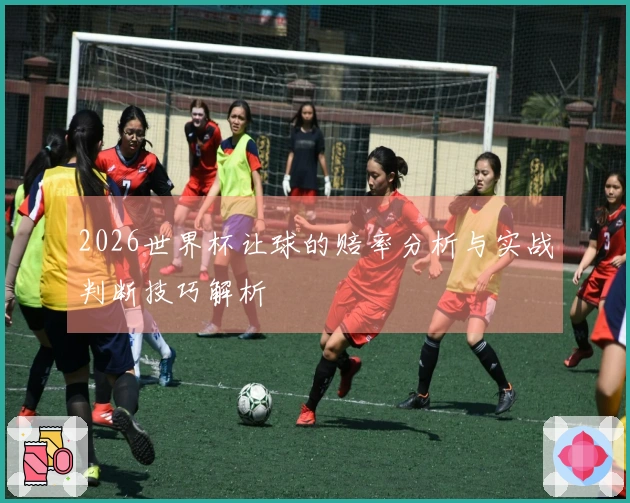 2026世界杯让球的赔率分析与实战判断技巧解析