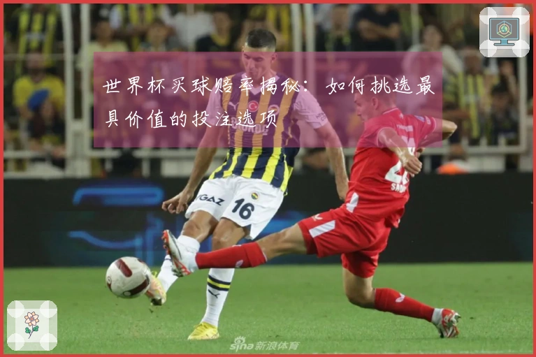 世界杯买球赔率揭秘:如何挑选最具价值的投注选项