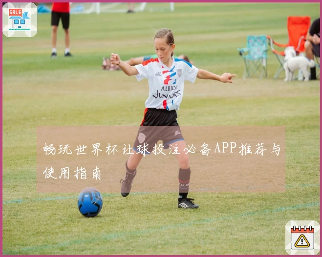 畅玩世界杯让球投注必备APP推荐与使用指南
