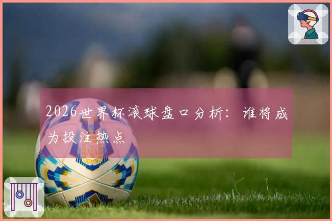 2026世界杯滚球盘口分析：谁将成为投注热点