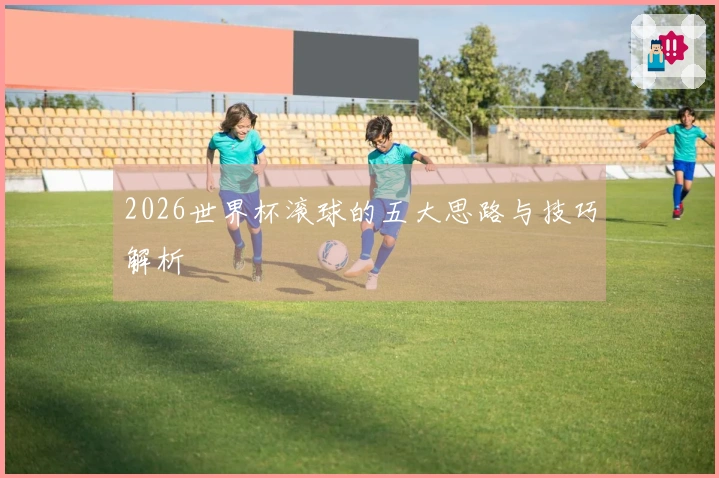 2026世界杯滚球的五大思路与技巧解析