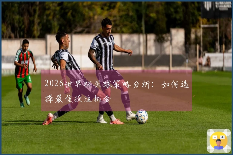 2026世界杯买球策略分析：如何选择最佳投注机会