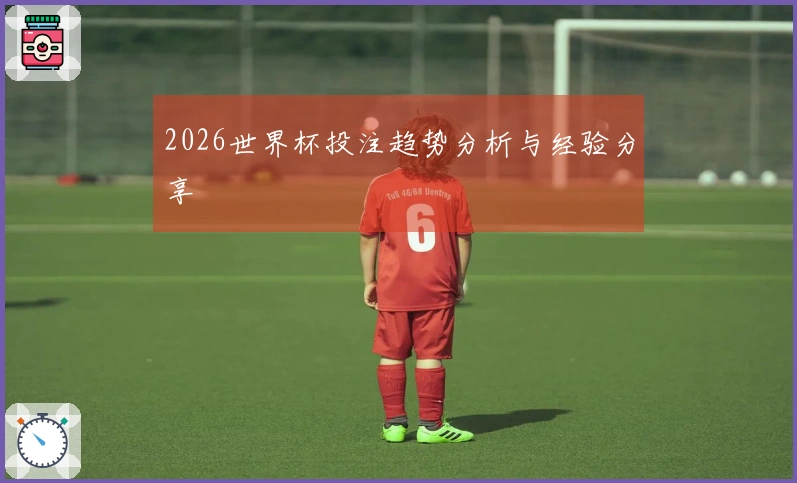 2026世界杯投注趋势分析与经验分享
