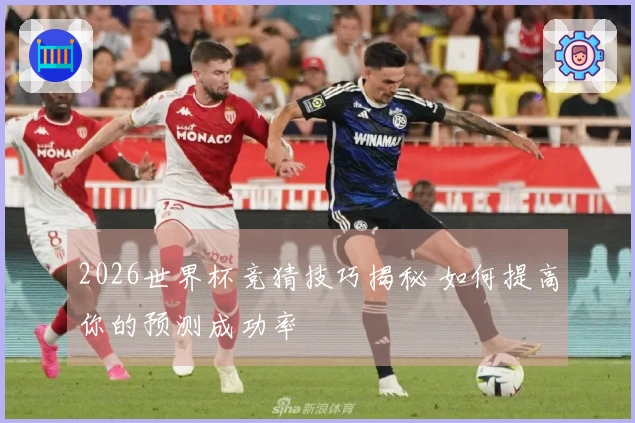 2026世界杯竞猜技巧揭秘 如何提高你的预测成功率