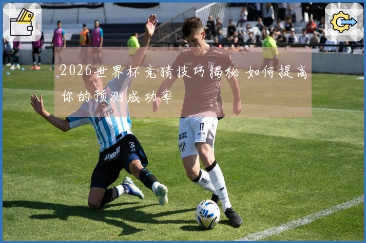 2026世界杯竞猜技巧揭秘 如何提高你的预测成功率