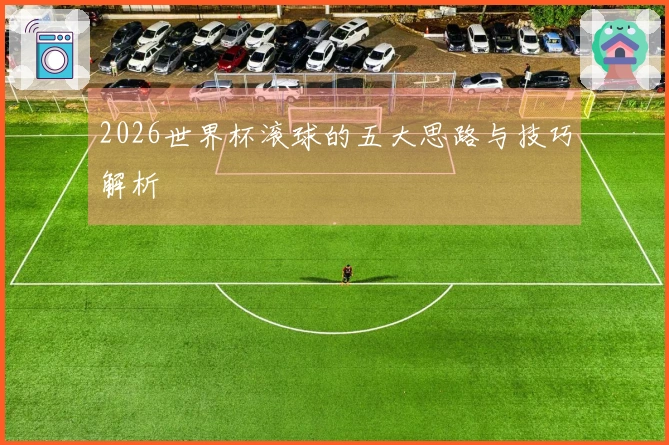 2026世界杯滚球的五大思路与技巧解析