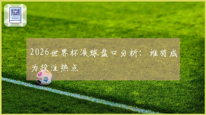 2026世界杯滚球盘口分析:谁将成为投注热点