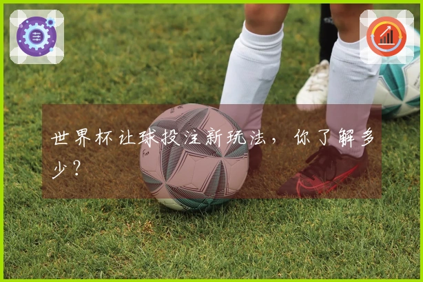 世界杯让球投注新玩法，你了解多少？